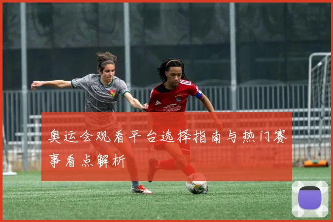 奥运会观看平台选择指南与热门赛事看点解析
