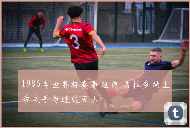 1986年世界杯赛事经典 马拉多纳上帝之手与连过五人
