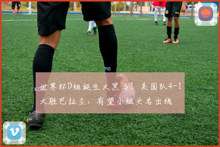 世界杯D组诞生大黑马！美国队4-1大胜巴拉圭，有望小组头名出线