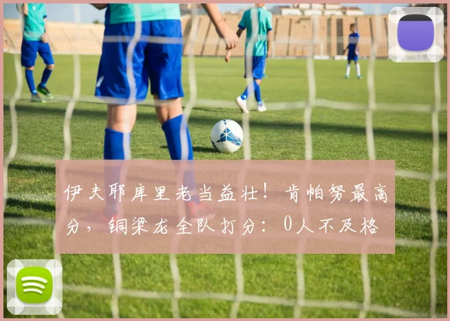 伊夫耶库里老当益壮！肯帕努最高分，铜梁龙全队打分：0人不及格