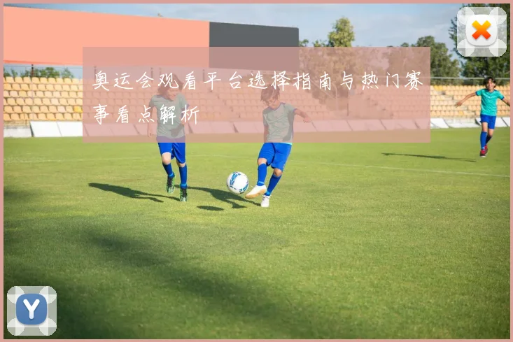 奥运会观看平台选择指南与热门赛事看点解析
