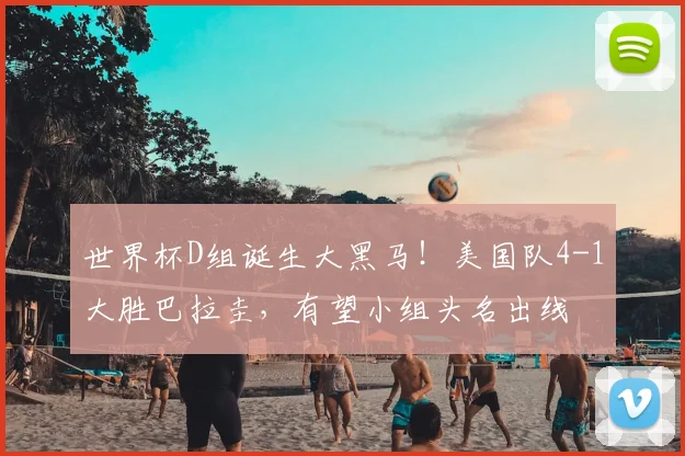 世界杯D组诞生大黑马！美国队4-1大胜巴拉圭，有望小组头名出线