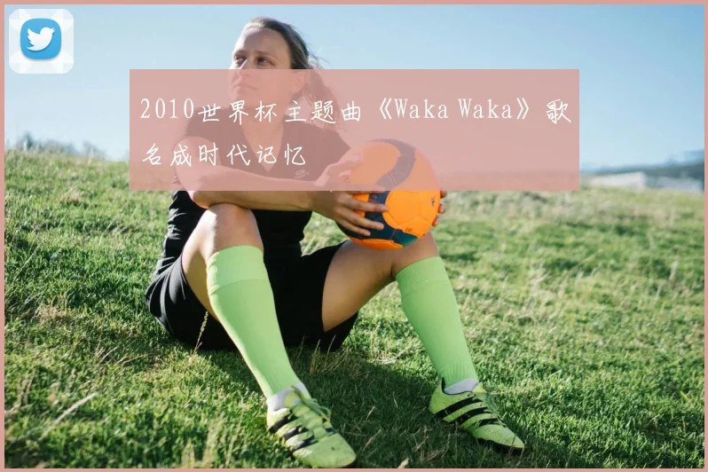 2010世界杯主题曲《Waka Waka》歌名成时代记忆