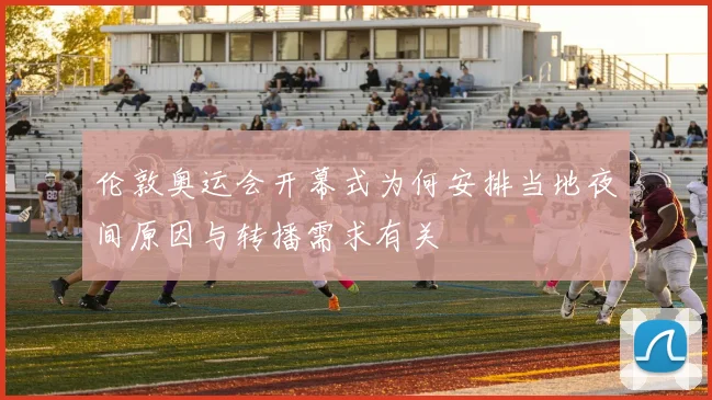 伦敦奥运会开幕式为何安排当地夜间原因与转播需求有关