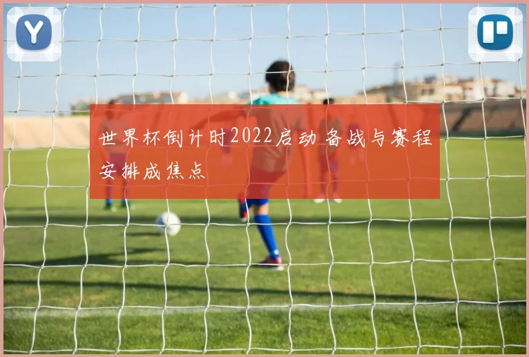 世界杯倒计时2022启动 备战与赛程安排成焦点