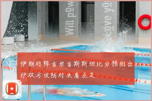 伊朗对阵吉尔吉斯斯坦比分预测出炉双方攻防对决看点足