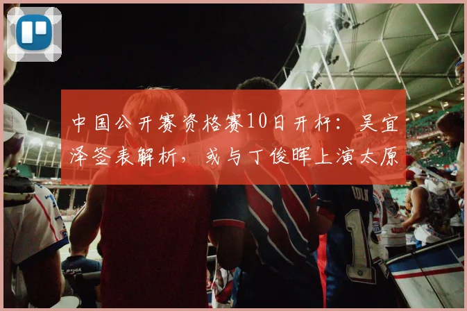中国公开赛资格赛10日开杆:吴宜泽签表解析,或与丁俊晖上演太原德比
