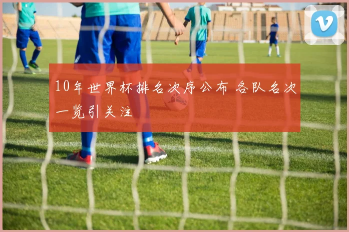 10年世界杯排名次序公布 各队名次一览引关注