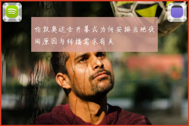 伦敦奥运会开幕式为何安排当地夜间原因与转播需求有关