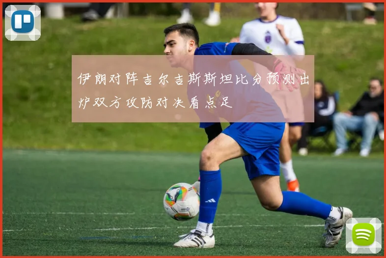 伊朗对阵吉尔吉斯斯坦比分预测出炉双方攻防对决看点足