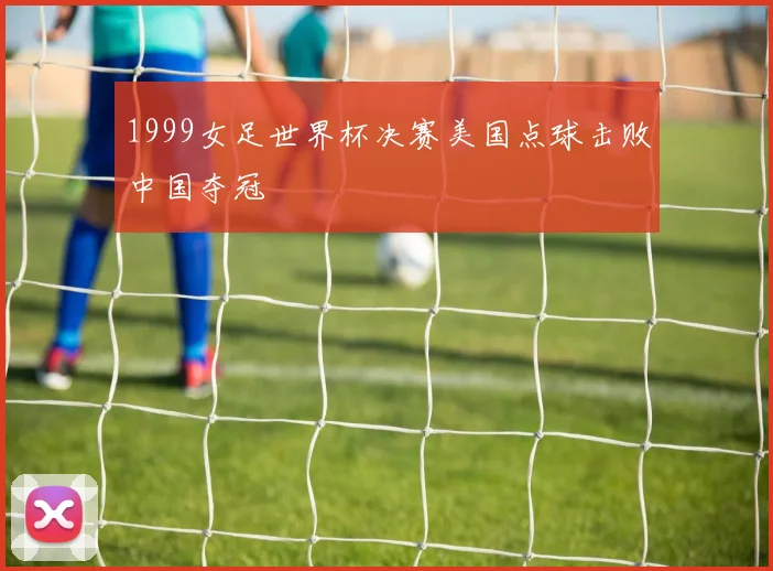 1999女足世界杯决赛美国点球击败中国夺冠