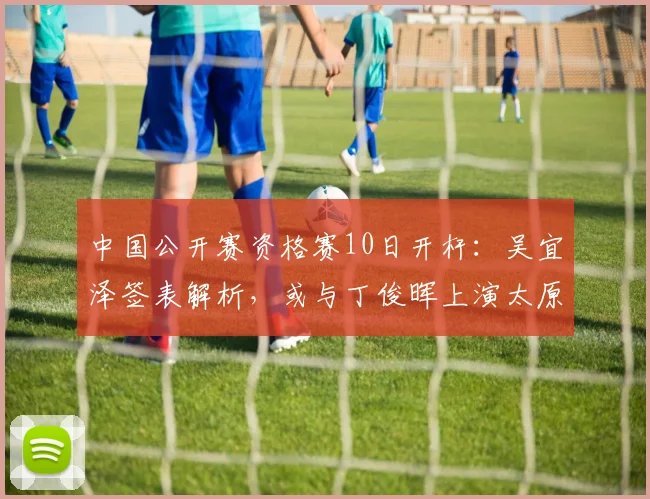 中国公开赛资格赛10日开杆:吴宜泽签表解析,或与丁俊晖上演太原德比