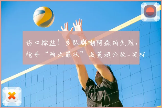 伤口撒盐！多队群嘲阿森纳失冠，枪手“两大罪状”成英超公敌_奖杯_欧冠_欧冠