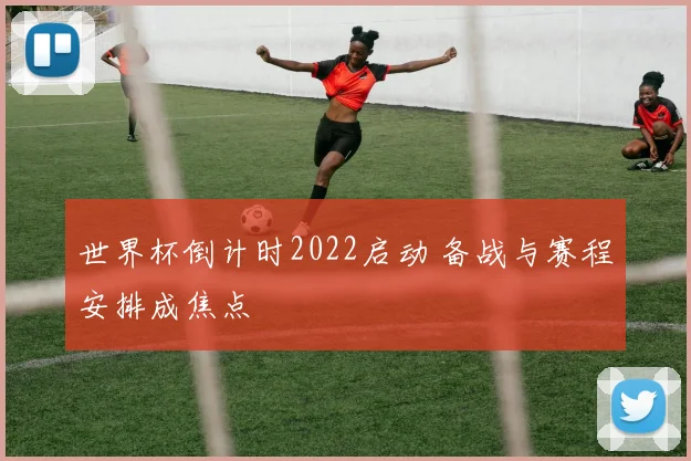 世界杯倒计时2022启动 备战与赛程安排成焦点